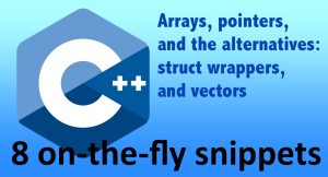 C++ Arrays, pointers, and the alternatives: struct wrappers and vectors – 8 on-the-fly snippets